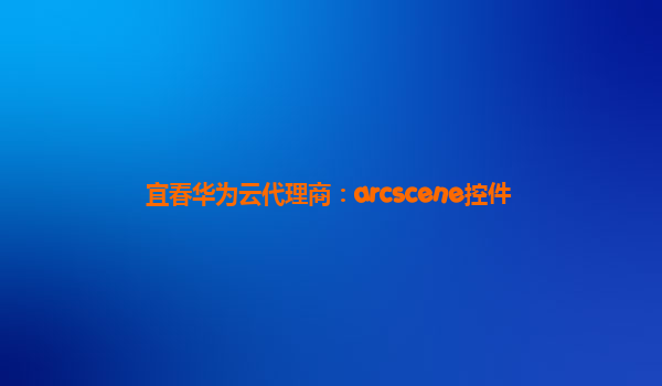 宜春华为云代理商：arcscene控件