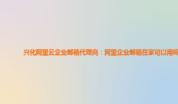 兴化阿里云企业邮箱代理商：阿里企业邮箱在家可以用吗