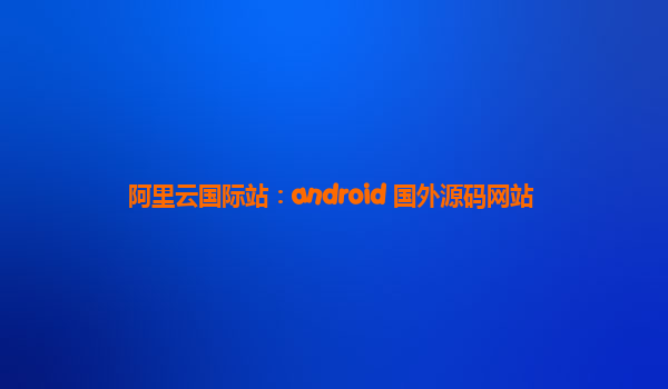 阿里云国际站：android 国外源码网站