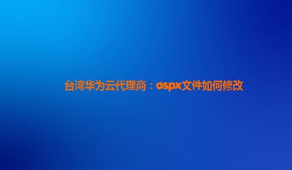 台湾华为云代理商：aspx文件如何修改