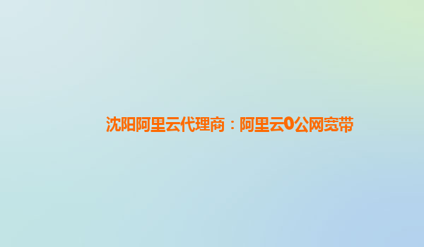 沈阳阿里云代理商：阿里云0公网宽带