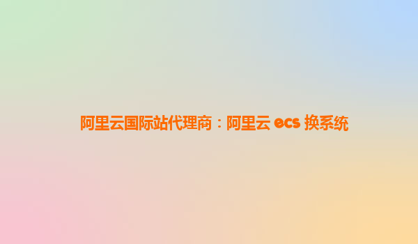 阿里云国际站代理商：阿里云 ecs 换系统