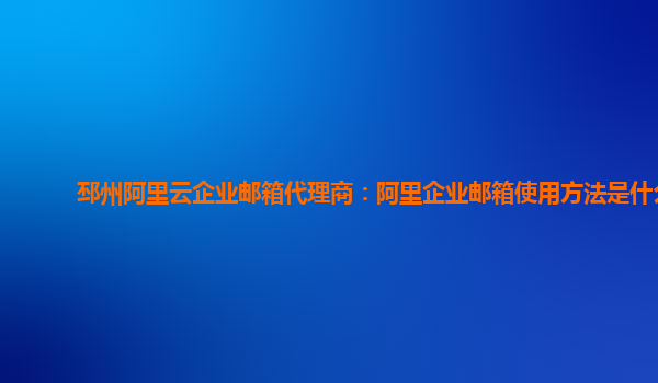 邳州阿里云企业邮箱代理商：阿里企业邮箱使用方法是什么