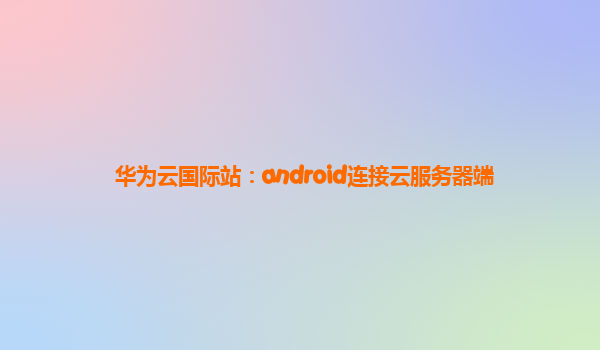 华为云国际站：android连接云服务器端