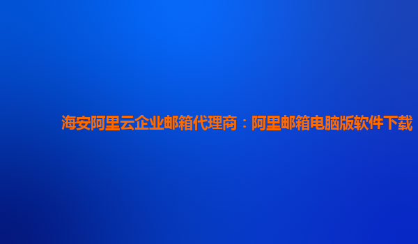 海安阿里云企业邮箱代理商：阿里邮箱电脑版软件下载