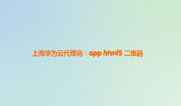 上海华为云代理商：app html5 二维码