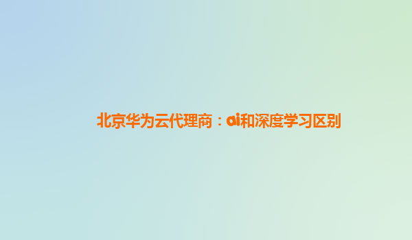 北京华为云代理商：ai和深度学习区别