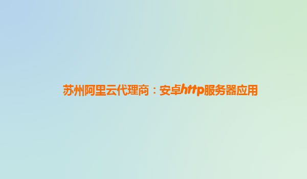 苏州阿里云代理商：安卓http服务器应用