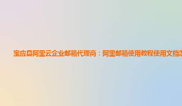 宝应县阿里云企业邮箱代理商：阿里邮箱使用教程使用文档怎么写