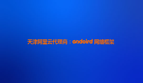 天津阿里云代理商：andoird 网络框架