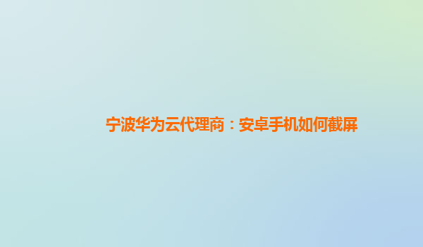 宁波华为云代理商：安卓手机如何截屏