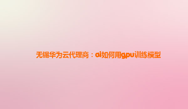 无锡华为云代理商：ai如何用gpu训练模型