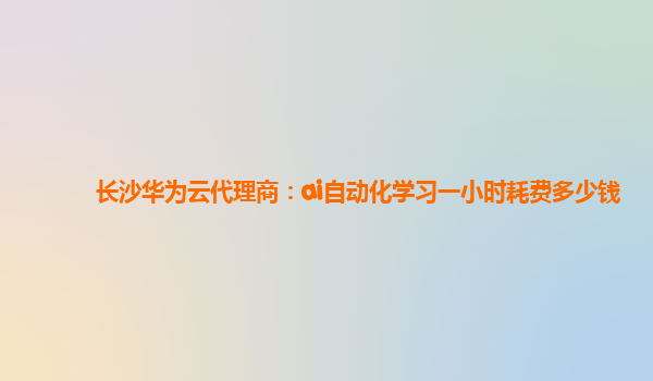 长沙华为云代理商：ai自动化学习一小时耗费多少钱