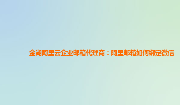 金湖阿里云企业邮箱代理商：阿里邮箱如何绑定微信