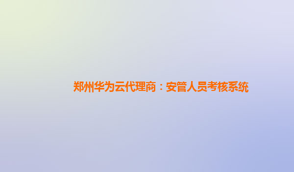 郑州华为云代理商：安管人员考核系统