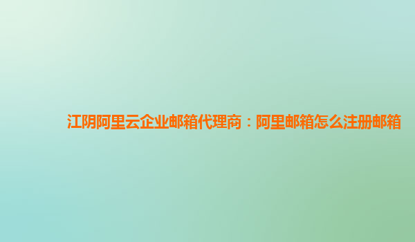 江阴阿里云企业邮箱代理商：阿里邮箱怎么注册邮箱