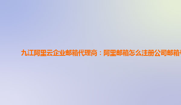 九江阿里云企业邮箱代理商：阿里邮箱怎么注册公司邮箱号