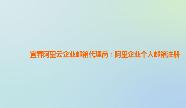 宜春阿里云企业邮箱代理商：阿里企业个人邮箱注册