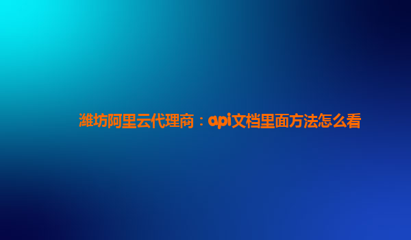 潍坊阿里云代理商：api文档里面方法怎么看