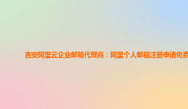 吉安阿里云企业邮箱代理商：阿里个人邮箱注册申请免费