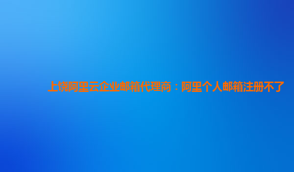 上饶阿里云企业邮箱代理商：阿里个人邮箱注册不了