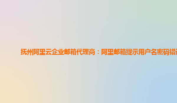 抚州阿里云企业邮箱代理商：阿里邮箱提示用户名密码错误