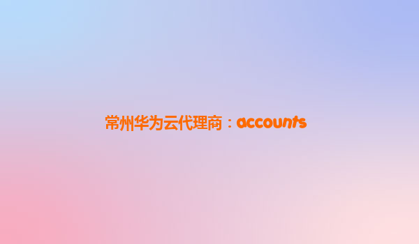 常州华为云代理商：accounts