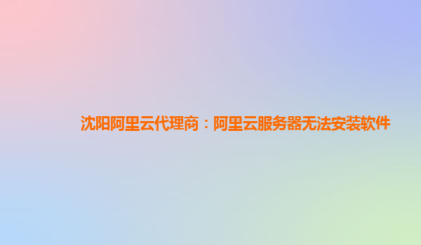 沈阳阿里云代理商：阿里云服务器无法安装软件