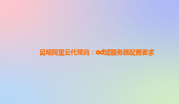 昆明阿里云代理商：ad域服务器配置要求