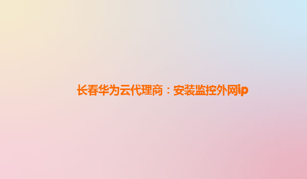 长春华为云代理商：安装监控外网ip