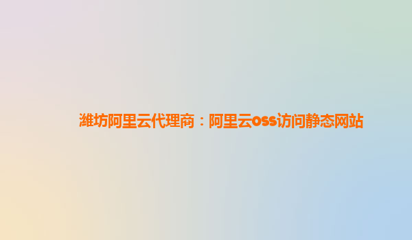 潍坊阿里云代理商：阿里云oss访问静态网站