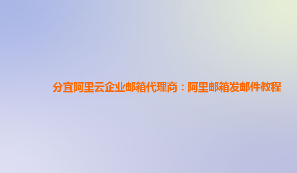 分宜阿里云企业邮箱代理商：阿里邮箱发邮件教程