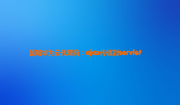 昆明华为云代理商：ajax传值到servlet