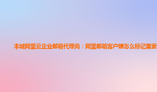 丰城阿里云企业邮箱代理商：阿里邮箱客户端怎么标记重要邮件