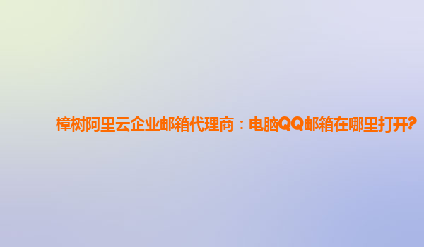 樟树阿里云企业邮箱代理商：电脑QQ邮箱在哪里打开?