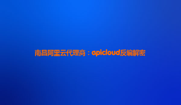 南昌阿里云代理商：apicloud反编解密