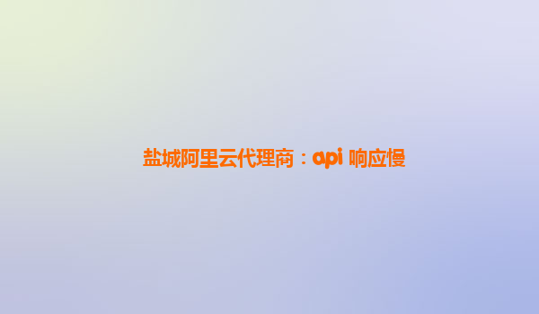 盐城阿里云代理商：api 响应慢