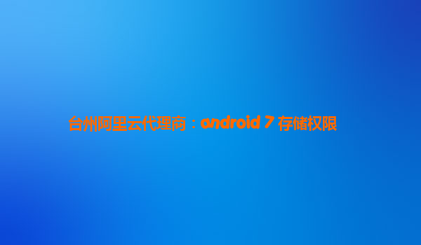 台州阿里云代理商：android 7 存储权限