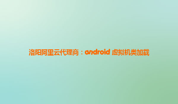 洛阳阿里云代理商：android 虚拟机类加载