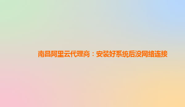 南昌阿里云代理商：安装好系统后没网络连接