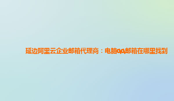 延边阿里云企业邮箱代理商：电脑qq邮箱在哪里找到