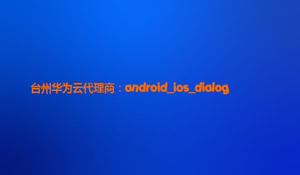 台州华为云代理商：android_ios_dialog