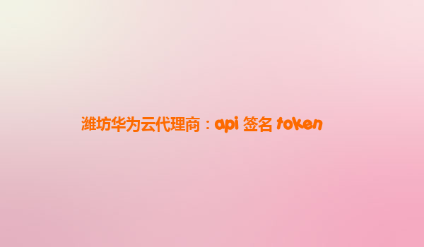 潍坊华为云代理商：api 签名 token