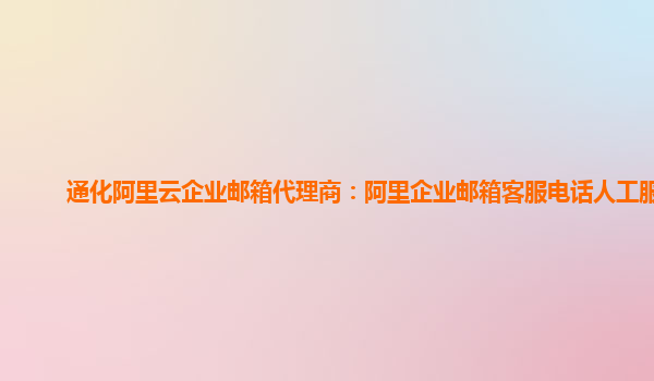 通化阿里云企业邮箱代理商：阿里企业邮箱客服电话人工服务