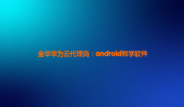 金华华为云代理商：android教学软件