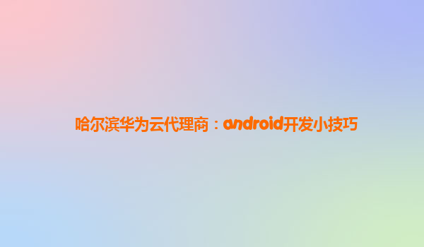 哈尔滨华为云代理商：android开发小技巧