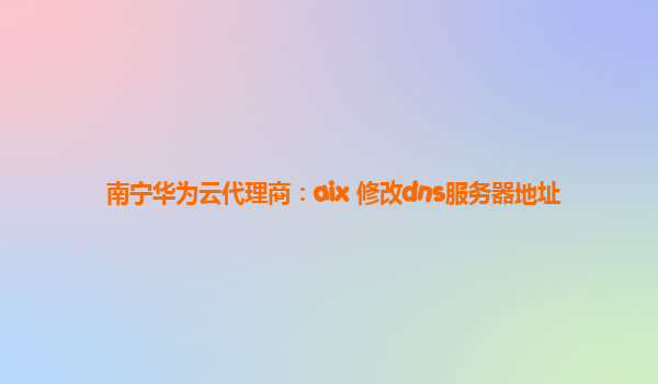 南宁华为云代理商：aix 修改dns服务器地址