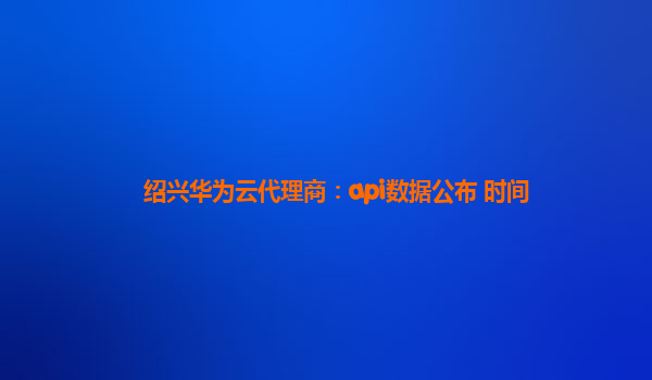 绍兴华为云代理商：api数据公布 时间