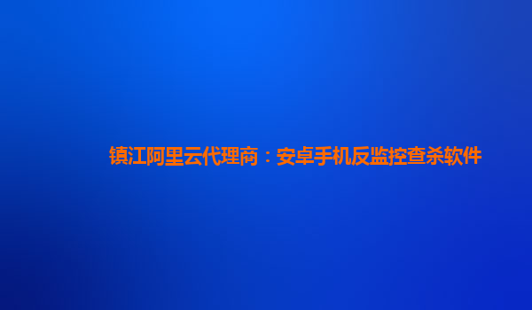 镇江阿里云代理商：安卓手机反监控查杀软件