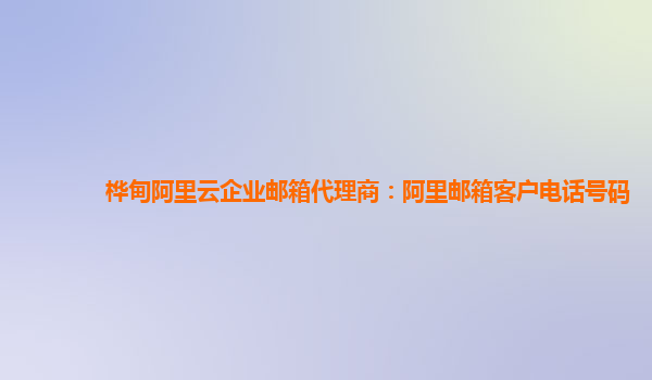 桦甸阿里云企业邮箱代理商：阿里邮箱客户电话号码